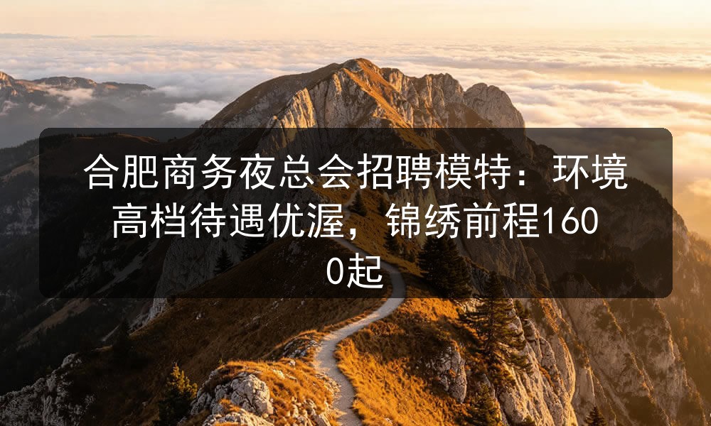 合肥商务夜总会招聘模特：环境高档待遇优渥，锦绣前程1600起(图1)