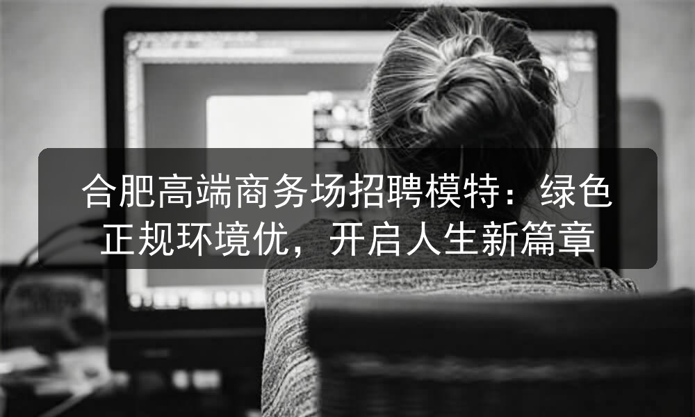 合肥高端商务场招聘模特：绿色正规环境优，开启人生新篇章(图1)