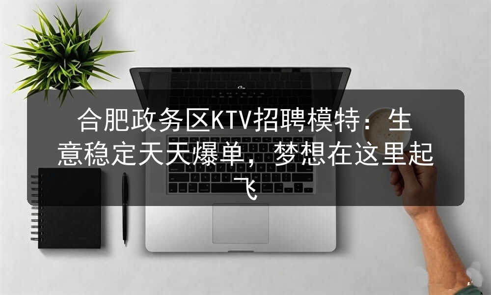 合肥政务区KTV招聘模特:生意稳定天天爆单,梦想在这里起飞(图1) 合肥政务区KTV招聘模特:生意稳定天天爆单,梦想在这里起飞(图1)