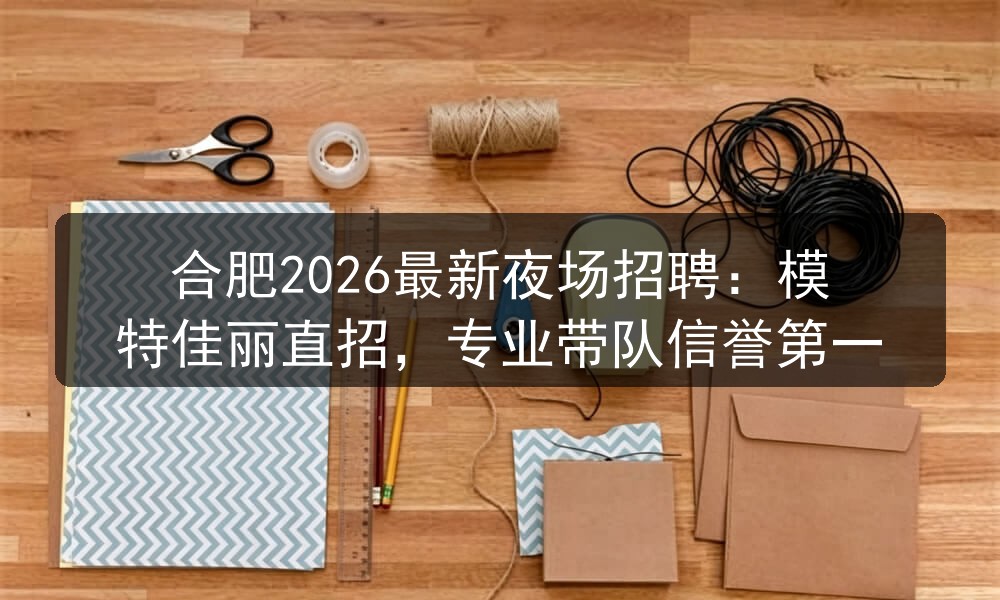 合肥2026最新夜场招聘：模特佳丽直招，专业带队信誉第一(图1)