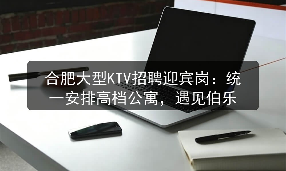 合肥大型KTV招聘迎宾岗：统一安排高档公寓，遇见伯乐(图1)