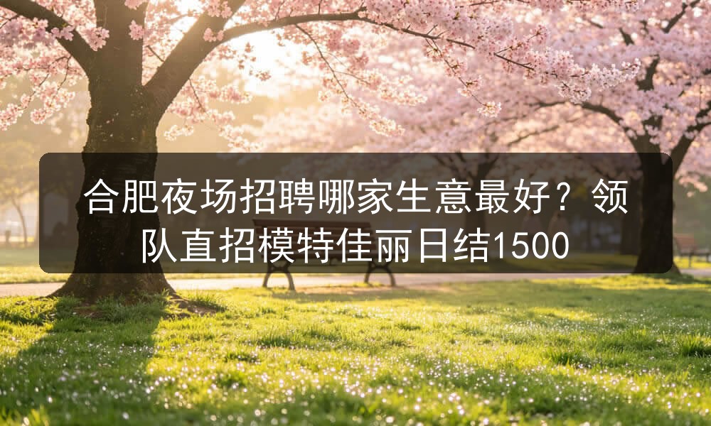 合肥夜场招聘哪家生意最好?领队直招模特佳丽日结1500(图1) 合肥夜场招聘哪家生意最好?领队直招模特佳丽日结1500(图1)