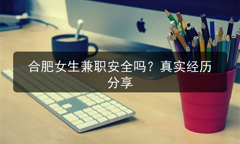 合肥女生兼职安全吗？真实经历分享(图1)